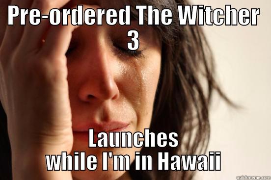 PRE-ORDERED THE WITCHER 3 LAUNCHES WHILE I'M IN HAWAII First World Problems