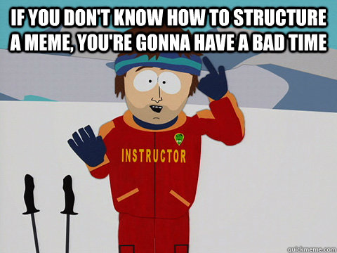 If you don't know how to structure a meme, you're gonna have a bad time  - If you don't know how to structure a meme, you're gonna have a bad time   Youre gonna have a bad time