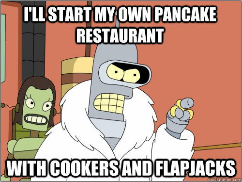 I'll start my own pancake restaurant with cookers and flapjacks  Blackjack Bender