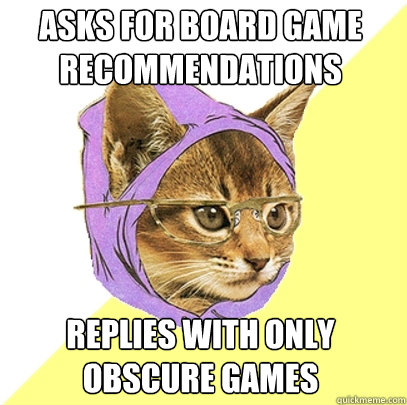 Asks for board game recommendations
 replies with only obscure games  Hipster Kitty