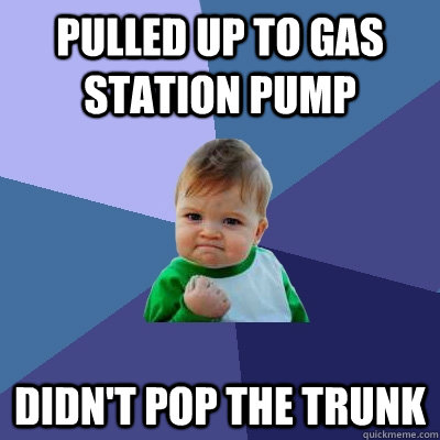 Pulled up to gas station pump Didn't pop the trunk  Success Kid