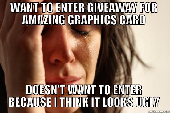WANT TO ENTER GIVEAWAY FOR AMAZING GRAPHICS CARD DOESN'T WANT TO ENTER BECAUSE I THINK IT LOOKS UGLY First World Problems