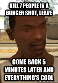 Kill 7 people in a burger shot, Leave cOme back 5 minutes later and everything's cool  San Andreas CJ