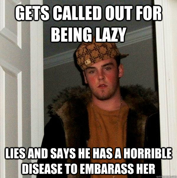 gets called out for being lazy lies and says he has a horrible disease to embarass her  Scumbag Steve