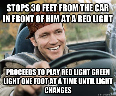 stops 30 feet from the car in front of him at a red light proceeds to play red light green light one foot at a time until light changes  SCUMBAG DRIVER