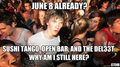 June 8 already? Sushi Tango, OPEN BAR, AND THE DEL33T. Why am I still here? GTENX  Sudden Clarity Clarence