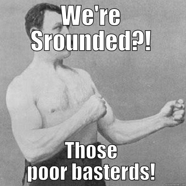 WE'RE SROUNDED?! THOSE POOR BASTERDS! overly manly man