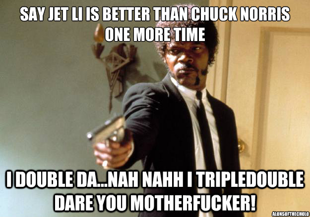 SAY JET LI IS BETTER THAN CHUCK NORRIS ONE MORE TIME I DOUBLE DA...NAH NAHH I TRIPLEDOUBLE DARE YOU MOTHERFUCKER! ALONSOFTHECHOLO  Samuel L Jackson