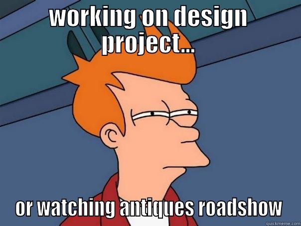 WORKING ON DESIGN PROJECT... OR WATCHING ANTIQUES ROADSHOW Futurama Fry