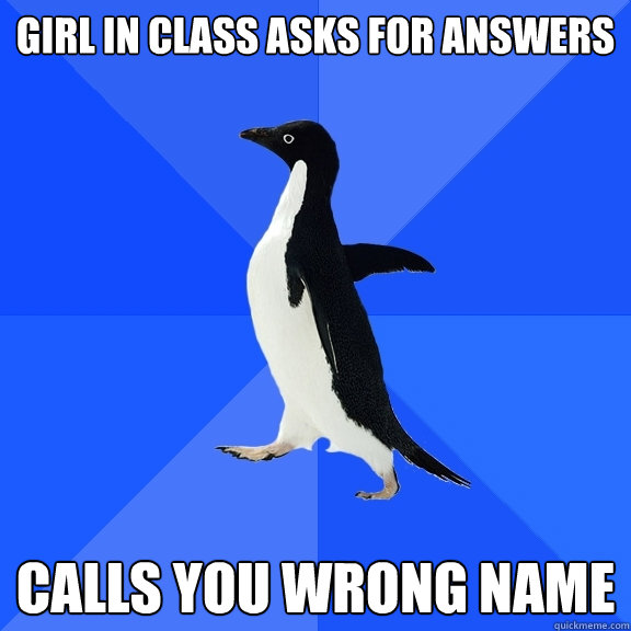 Girl in class asks for answers Calls you wrong name  Socially Awkward Penguin