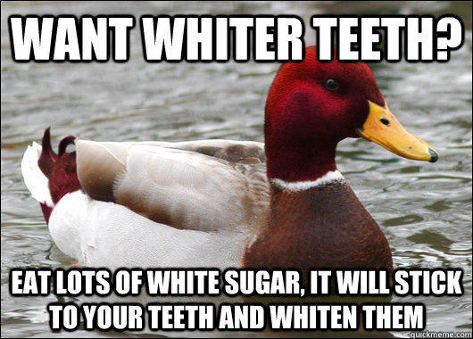 want whiter teeth? eat lots of white sugar, it will stick to your teeth and whiten them  Malicious Advice Mallard