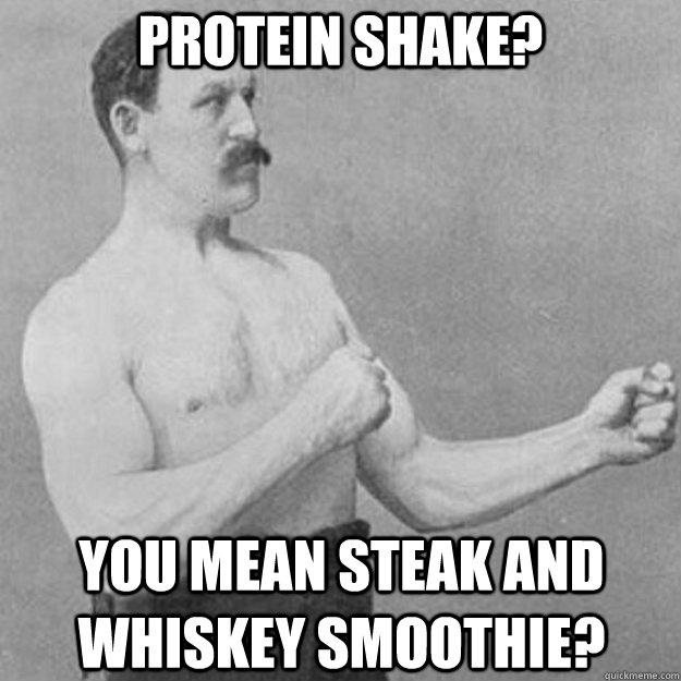 Protein shake? You mean steak and whiskey smoothie?  overly manly man