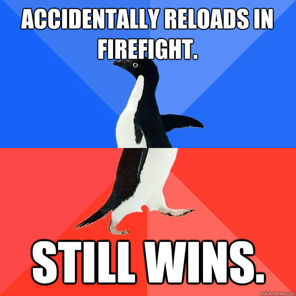 Accidentally Reloads in firefight.
 Still wins.  Socially Awkward Awesome Penguin