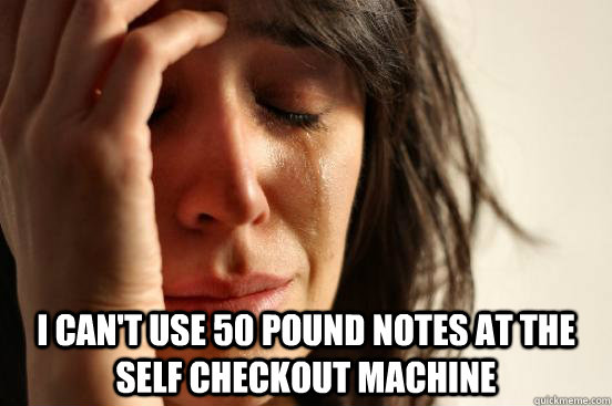  I cAN'T USE 50 pound NOTES at the self checkout machine  First World Problems