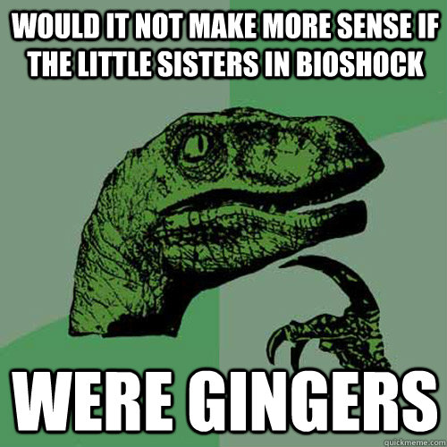 would it not make more sense if the little sisters in bioshock were gingers  Philosoraptor