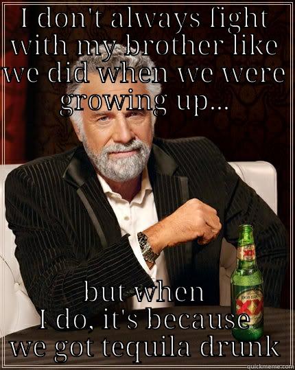 I DON'T ALWAYS FIGHT WITH MY BROTHER LIKE WE DID WHEN WE WERE GROWING UP... BUT WHEN I DO, IT'S BECAUSE WE GOT TEQUILA DRUNK The Most Interesting Man In The World