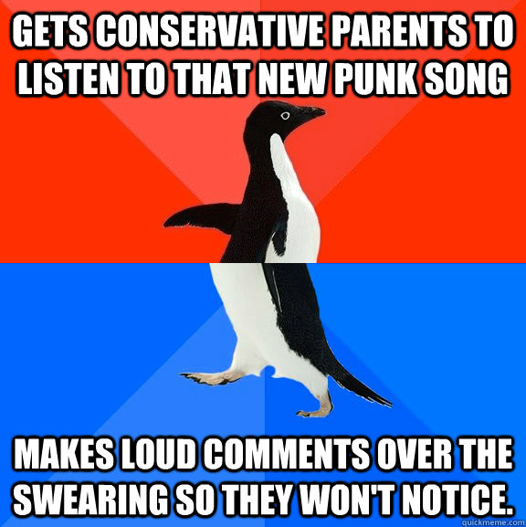 Gets conservative parents to listen to that new punk song Makes loud comments over the swearing so they won't notice.  Socially Awesome Awkward Penguin
