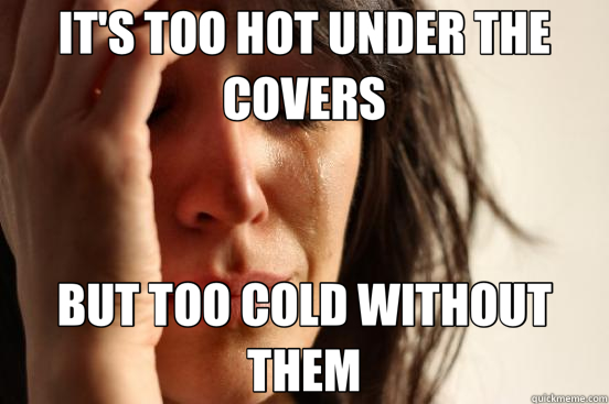 IT'S TOO HOT UNDER THE COVERS BUT TOO COLD WITHOUT THEM  First World Problems