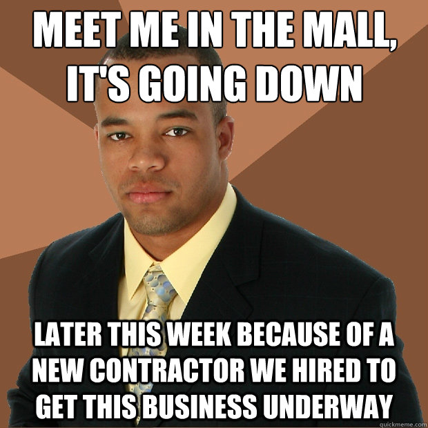meet me in the mall, it's going down later this week because of a new contractor we hired to get this business underway  Successful Black Man