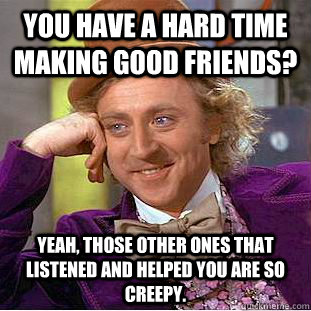 you have a hard time making good friends? yeah, those other ones that listened and helped you are so creepy.  - you have a hard time making good friends? yeah, those other ones that listened and helped you are so creepy.   Condescending Wonka