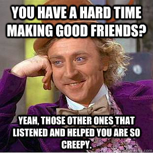 you have a hard time making good friends? yeah, those other ones that listened and helped you are so creepy.   Condescending Wonka