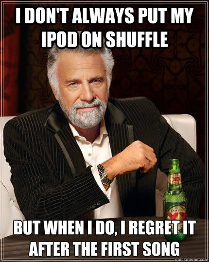 I don't always put my ipod on shuffle but when I do, i regret it after the first song  The Most Interesting Man In The World