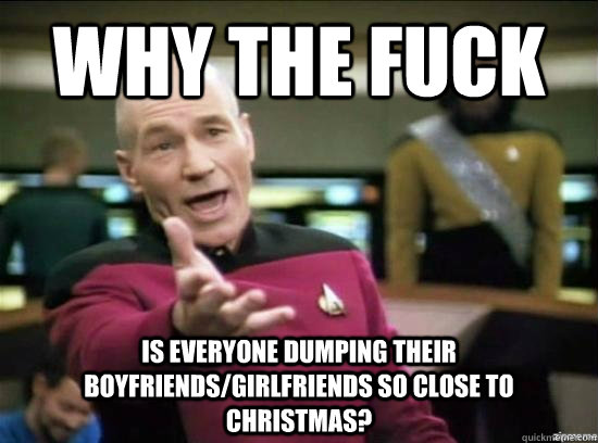 Why the fuck is everyone dumping their boyfriends/girlfriends so close to Christmas?  Annoyed Picard HD