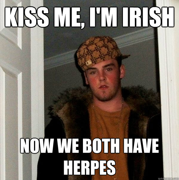 KISS ME, I'M IRISH NOW WE BOTH HAVE HERPES  Scumbag Steve