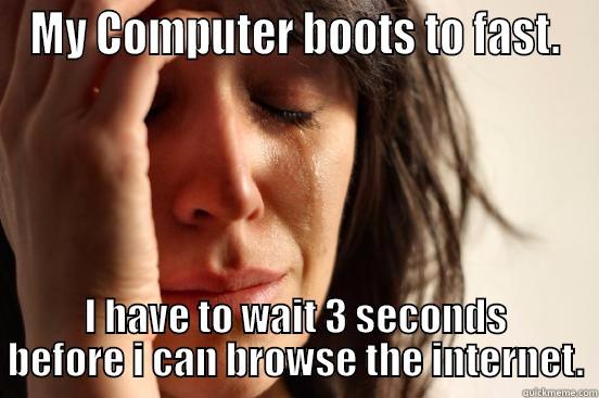 MY COMPUTER BOOTS TO FAST. I HAVE TO WAIT 3 SECONDS BEFORE I CAN BROWSE THE INTERNET. First World Problems
