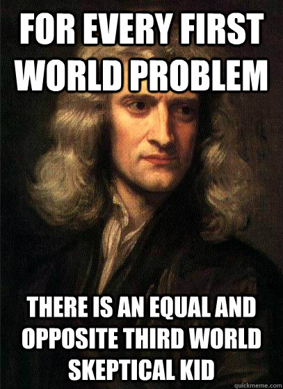 For every first world problem there is an equal and opposite third world skeptical kid - For every first world problem there is an equal and opposite third world skeptical kid  Sir Isaac Newton