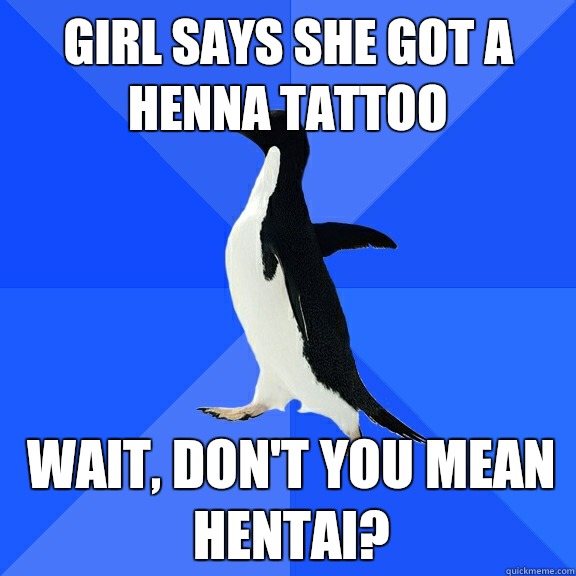Girl says she got a henna tattoo  Wait, don't you mean hentai?   Socially Awkward Penguin