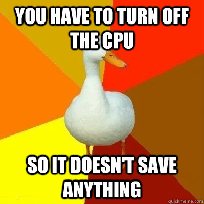 You have to turn off the CPU So it doesn't save anything  Technologically Impaired Duck