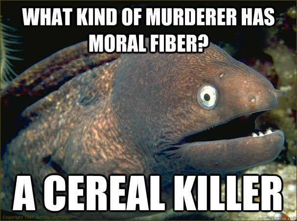 What kind of murderer has moral fiber? A cereal killer  Bad Joke Eel