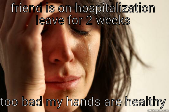 FRIEND IS ON HOSPITALIZATION LEAVE FOR 2 WEEKS TOO BAD MY HANDS ARE HEALTHY First World Problems