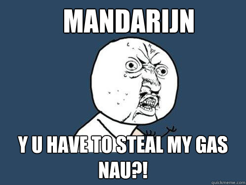 Mandarijn y u have to steal my gas nau?!  Y U No