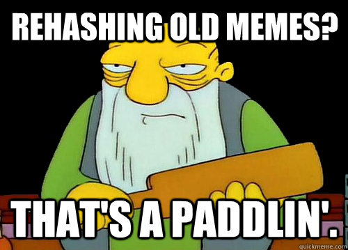 Rehashing old memes? That's a paddlin'. - Rehashing old memes? That's a paddlin'.  Misc