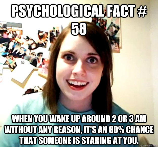 Psychological fact # 58 When you wake up around 2 or 3 am without any reason, It's an 80% chance that someone is staring at you.  Overly Attached Girlfriend