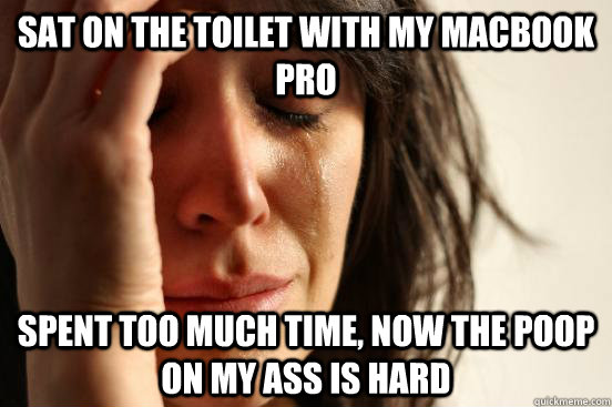 sat on the toilet with my macbook pro spent too much time, now the poop on my ass is hard  First World Problems