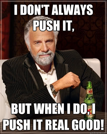 I don't always push it, but when I do, I push it real good! - I don't always push it, but when I do, I push it real good!  The Most Interesting Man In The World