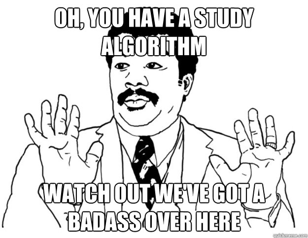 Oh, you have a study algorithm Watch out we've got a badass over here  Watch out we got a badass over here