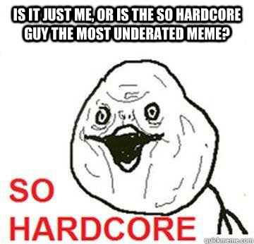 iS IT JUST ME, OR IS THE SO HARDCORE GUY THE MOST UNDERATED MEME?  