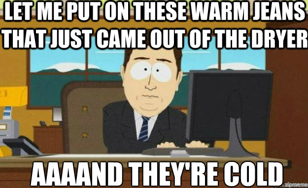 Let me put on these warm jeans that just came out of the dryer AAAAND they're cold  aaaand its gone