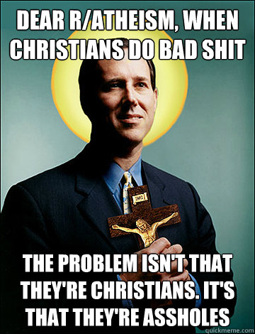 Dear r/atheism, when christians do bad shit The problem isn't that they're christians. It's that they're assholes - Dear r/atheism, when christians do bad shit The problem isn't that they're christians. It's that they're assholes  A true christian