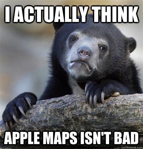 I actually think Apple Maps isn't bad  Confession Bear