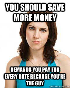 You should save more money Demands you pay for every date because you're the guy - You should save more money Demands you pay for every date because you're the guy  Annoyed Girlfriend