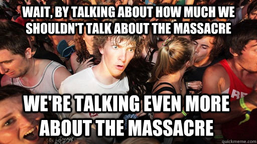 Wait, by talking about how much we shouldn't talk about the massacre  We're talking even more about the massacre   Sudden Clarity Clarence