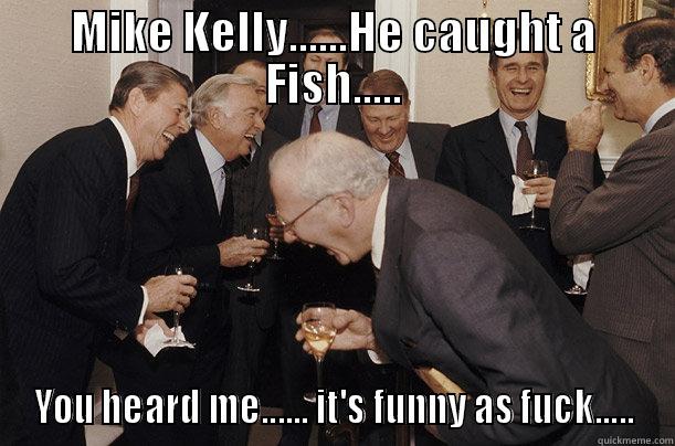MIKE KELLY......HE CAUGHT A FISH..... YOU HEARD ME...... IT'S FUNNY AS FUCK..... Misc