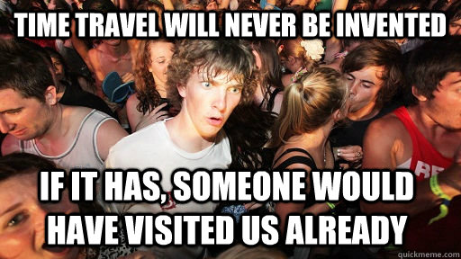 Time travel will never be invented if it has, someone would have visited us already  Sudden Clarity Clarence