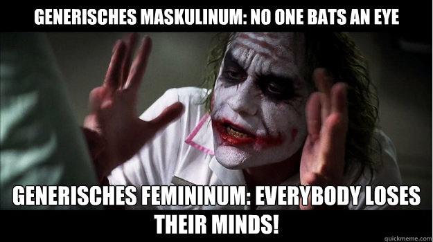 Generisches Maskulinum: no one bats an eye Generisches Femininum: EVERYBODY LOSES THeir minds!  Joker Mind Loss