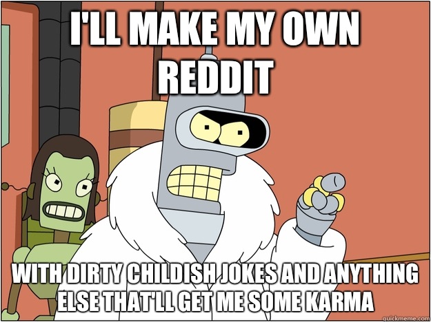 I'll make my own Reddit  With dirty childish jokes and anything else that'll get me some karma - I'll make my own Reddit  With dirty childish jokes and anything else that'll get me some karma  Benders Reddit